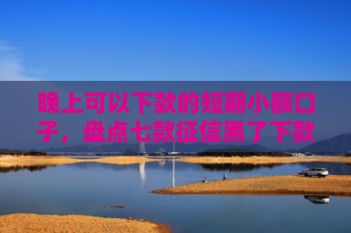 晚上可以下款的短期小额口子，盘点七款征信黑了下款APP