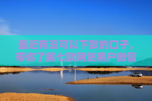 最近有没可以下款的口子，带你了解七款网贷黑户微信下款口子