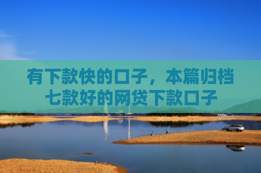 有下款快的口子，本篇归档七款好的网贷下款口子