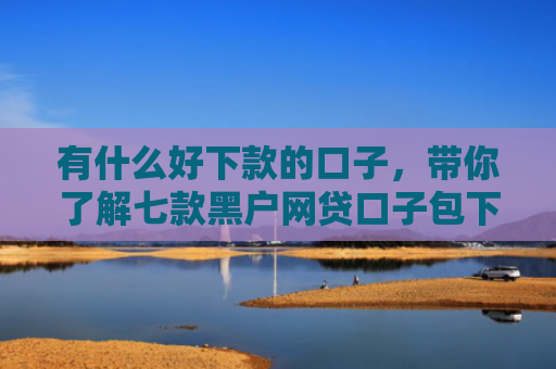 有什么好下款的口子，带你了解七款黑户网贷口子包下款