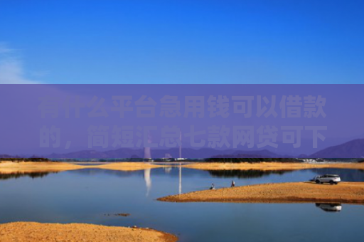 有什么平台急用钱可以借款的，简短汇总七款网贷可下款的口子