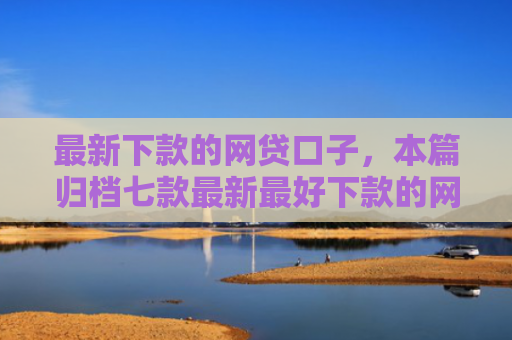 最新下款的网贷口子，本篇归档七款最新最好下款的网贷口子