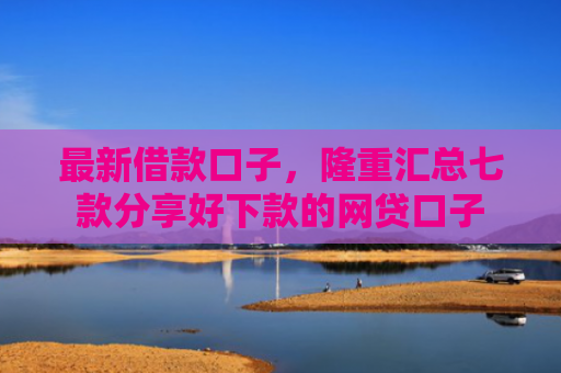 最新借款口子，隆重汇总七款分享好下款的网贷口子