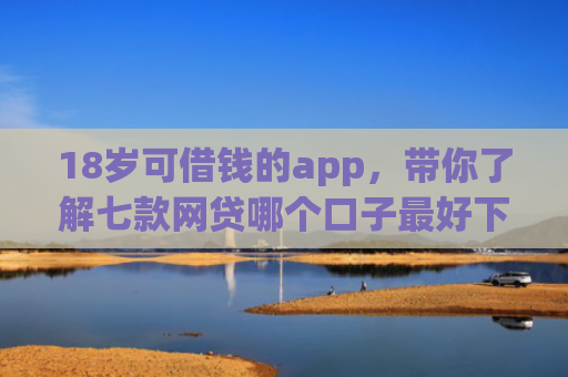 18岁可借钱的app，带你了解七款网贷哪个口子最好下款