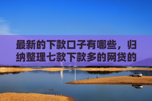 最新的下款口子有哪些，归纳整理七款下款多的网贷的口子