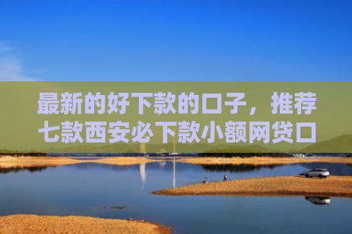 最新的好下款的口子，推荐七款西安必下款小额网贷口子