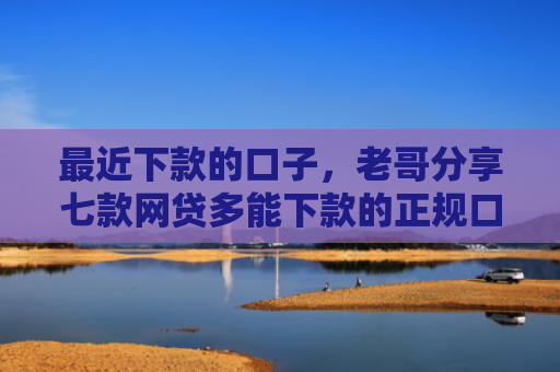 最近下款的口子，老哥分享七款网贷多能下款的正规口子