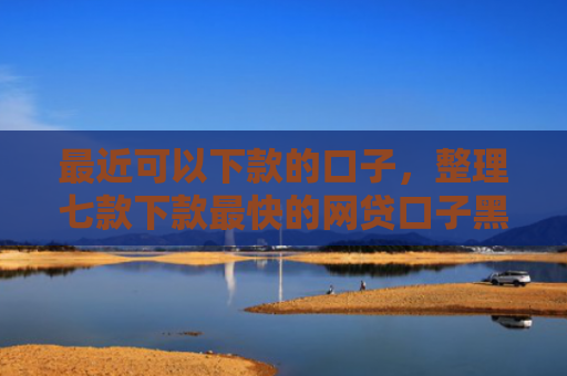 最近可以下款的口子，整理七款下款最快的网贷口子黑户