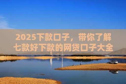 2025下款口子，带你了解七款好下款的网贷口子大全