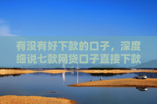 有没有好下款的口子，深度细说七款网贷口子直接下款