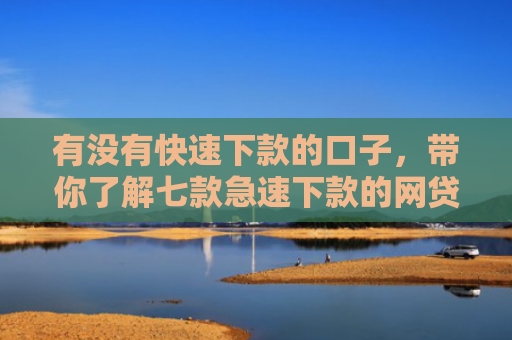 有没有快速下款的口子，带你了解七款急速下款的网贷口子