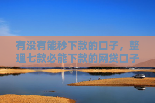 有没有能秒下款的口子，整理七款必能下款的网贷口子