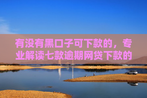 有没有黑口子可下款的，专业解读七款逾期网贷下款的口子