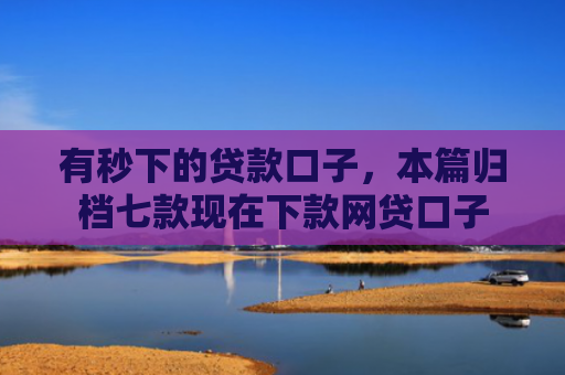 有秒下的贷款口子，本篇归档七款现在下款网贷口子