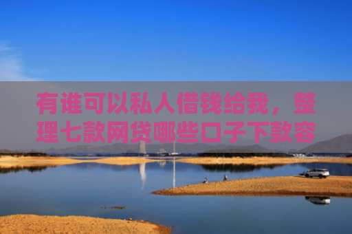 有谁可以私人借钱给我，整理七款网贷哪些口子下款容易