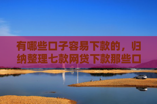 有哪些口子容易下款的，归纳整理七款网贷下款那些口子最快