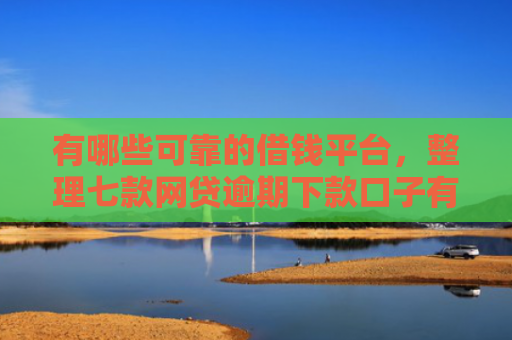 有哪些可靠的借钱平台，整理七款网贷逾期下款口子有