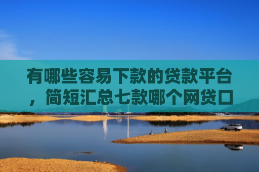 有哪些容易下款的贷款平台，简短汇总七款哪个网贷口子能下款