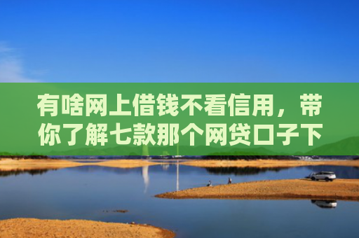 有啥网上借钱不看信用，带你了解七款那个网贷口子下款多