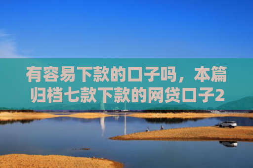 有容易下款的口子吗，本篇归档七款下款的网贷口子2025