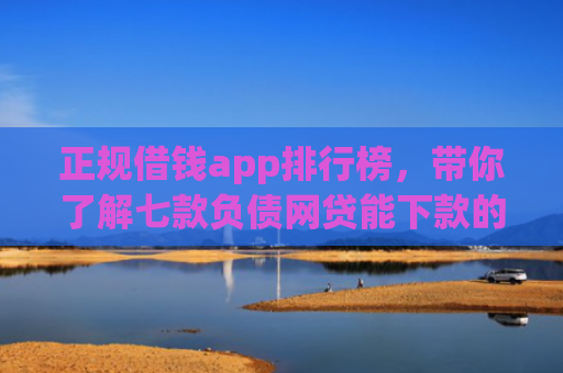 正规借钱app排行榜，带你了解七款负债网贷能下款的口子
