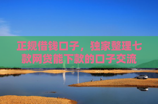 正规借钱口子，独家整理七款网贷能下款的口子交流