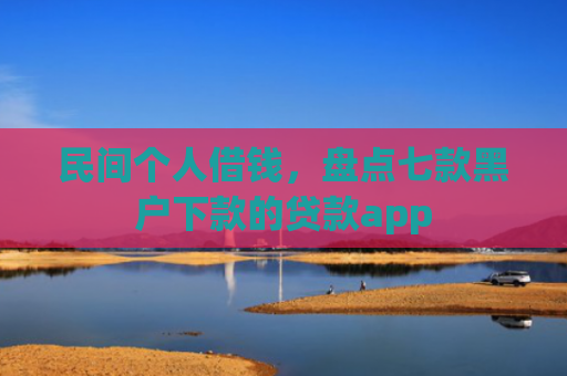 民间个人借钱，盘点七款黑户下款的贷款app