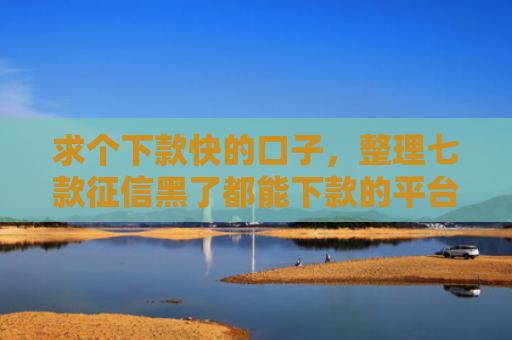 求个下款快的口子，整理七款征信黑了都能下款的平台