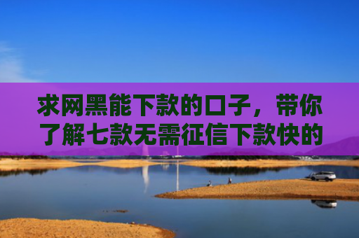 求网黑能下款的口子，带你了解七款无需征信下款快的平台