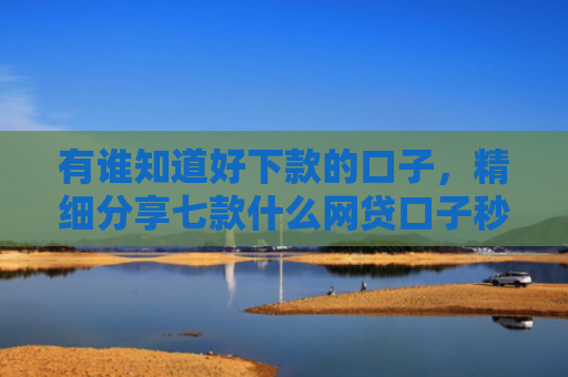 有谁知道好下款的口子，精细分享七款什么网贷口子秒下款