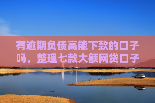 有逾期负债高能下款的口子吗，整理七款大额网贷口子好下款