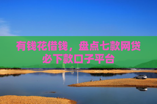 有钱花借钱，盘点七款网贷必下款口子平台