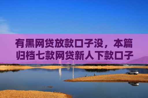有黑网贷放款口子没，本篇归档七款网贷新人下款口子