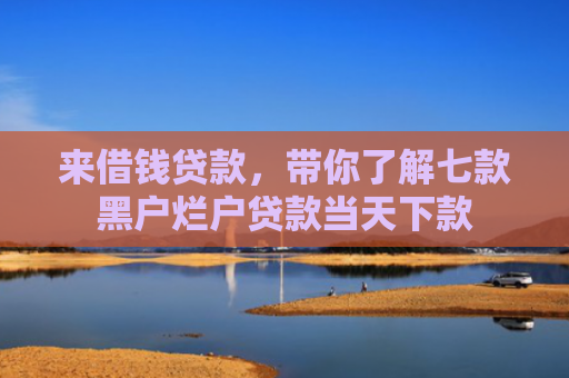 来借钱贷款，带你了解七款黑户烂户贷款当天下款