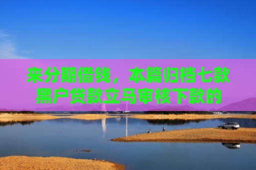 来分期借钱，本篇归档七款黑户贷款立马审核下款的