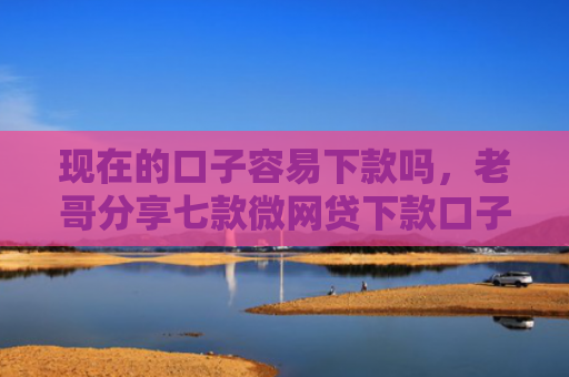 现在的口子容易下款吗，老哥分享七款微网贷下款口子