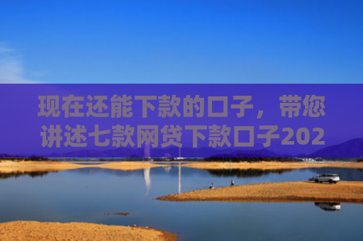 现在还能下款的口子，带您讲述七款网贷下款口子2025