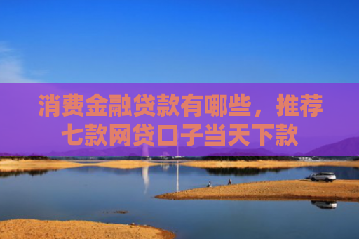 消费金融贷款有哪些，推荐七款网贷口子当天下款