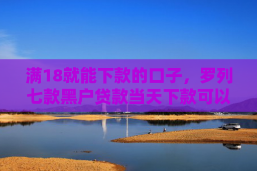 满18就能下款的口子，罗列七款黑户贷款当天下款可以吗