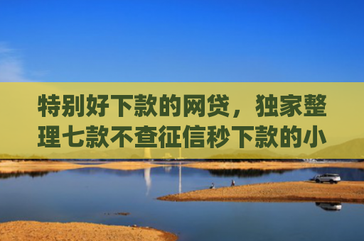 特别好下款的网贷，独家整理七款不查征信秒下款的小额贷款app
