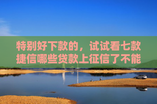 特别好下款的，试试看七款捷信哪些贷款上征信了不能下款