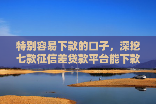 特别容易下款的口子，深挖七款征信差贷款平台能下款吗怎么办
