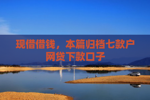 现借借钱，本篇归档七款户网贷下款口子