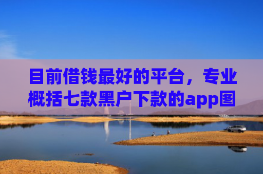 目前借钱最好的平台，专业概括七款黑户下款的app图片