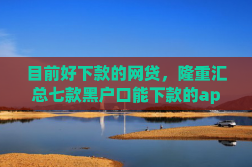 目前好下款的网贷，隆重汇总七款黑户口能下款的app