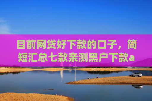 目前网贷好下款的口子，简短汇总七款亲测黑户下款app