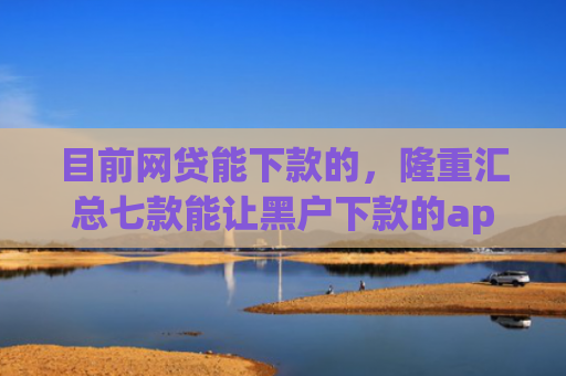 目前网贷能下款的，隆重汇总七款能让黑户下款的app