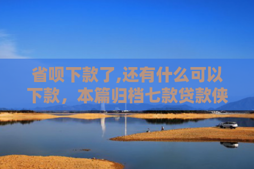 省呗下款了,还有什么可以下款，本篇归档七款贷款侠征信不好能下款嘛