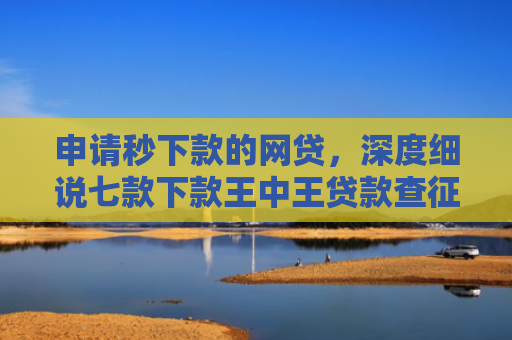 申请秒下款的网贷，深度细说七款下款王中王贷款查征信吗