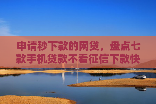 申请秒下款的网贷，盘点七款手机贷款不看征信下款快